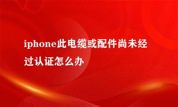 iphone此电缆或配件尚未经过认证怎么办