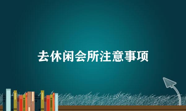 去休闲会所注意事项