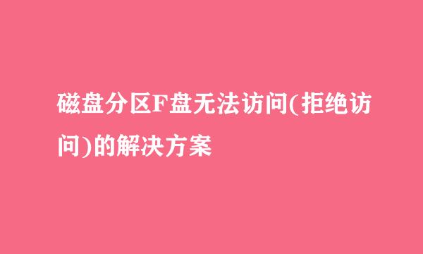 磁盘分区F盘无法访问(拒绝访问)的解决方案