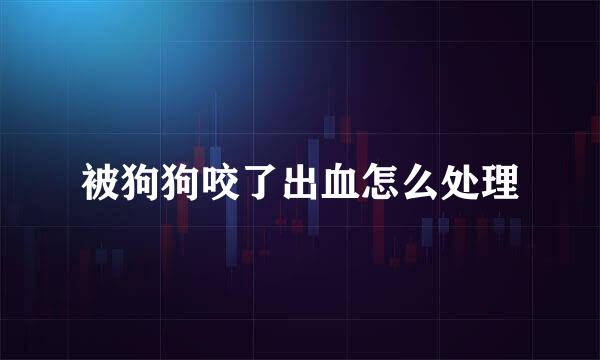 被狗狗咬了出血怎么处理