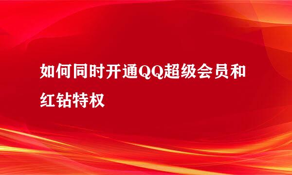 如何同时开通QQ超级会员和红钻特权