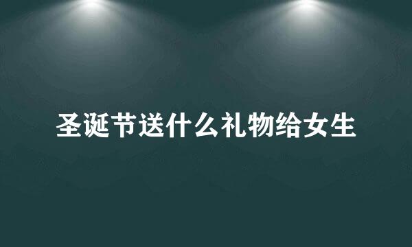 圣诞节送什么礼物给女生