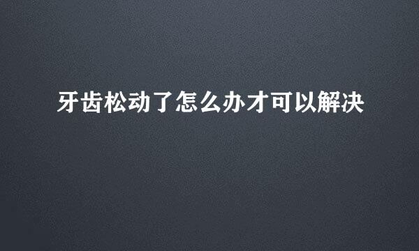 牙齿松动了怎么办才可以解决