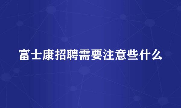 富士康招聘需要注意些什么