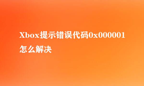 Xbox提示错误代码0x000001怎么解决
