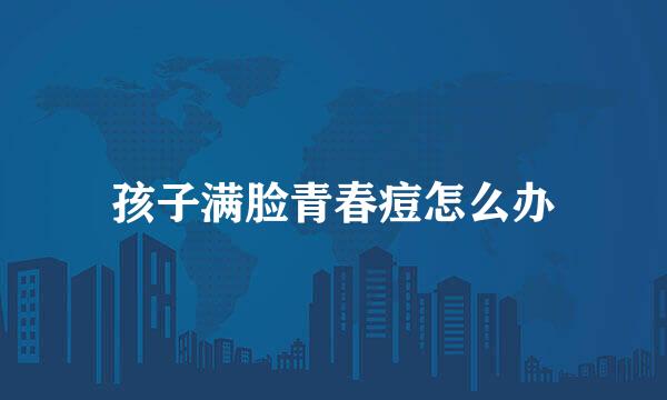 孩子满脸青春痘怎么办