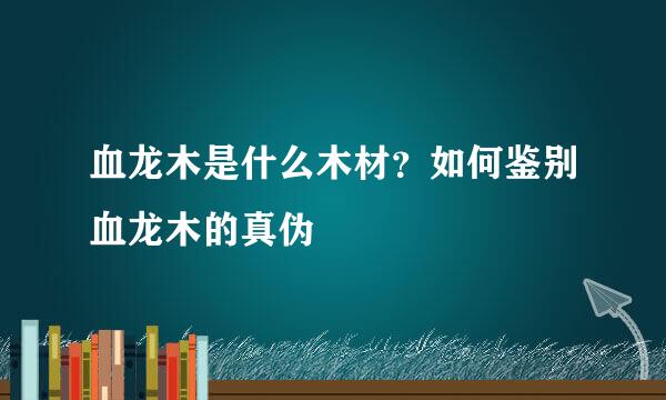 血龙木是什么木材？如何鉴别血龙木的真伪