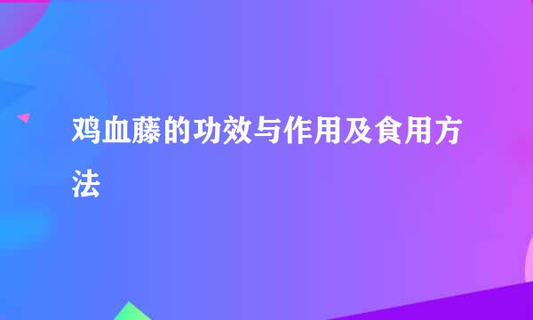 鸡血藤的功效与作用及食用方法