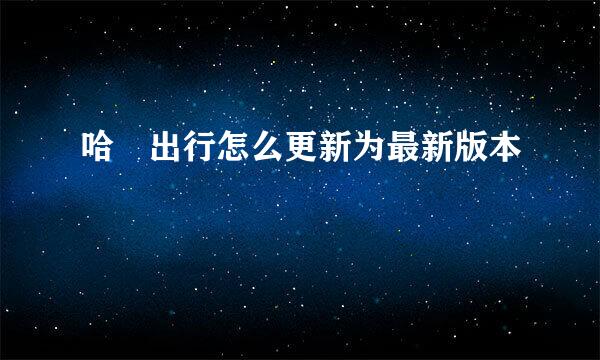 哈啰出行怎么更新为最新版本