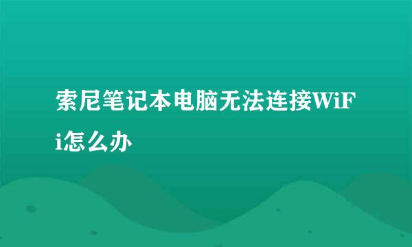 索尼笔记本电脑无法连接WiFi怎么办