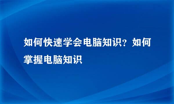 如何快速学会电脑知识？如何掌握电脑知识