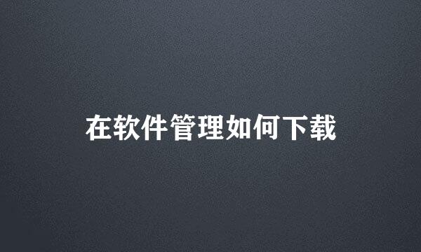 在软件管理如何下载