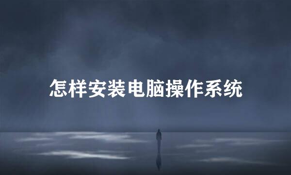 怎样安装电脑操作系统