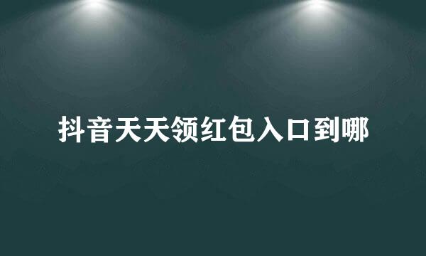 抖音天天领红包入口到哪