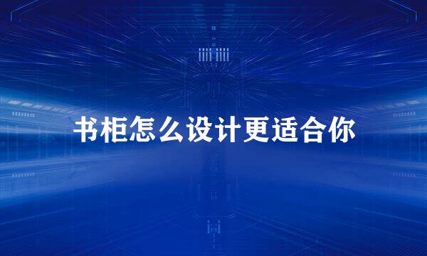 书柜怎么设计更适合你