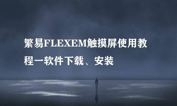 繁易FLEXEM触摸屏使用教程一软件下载、安装