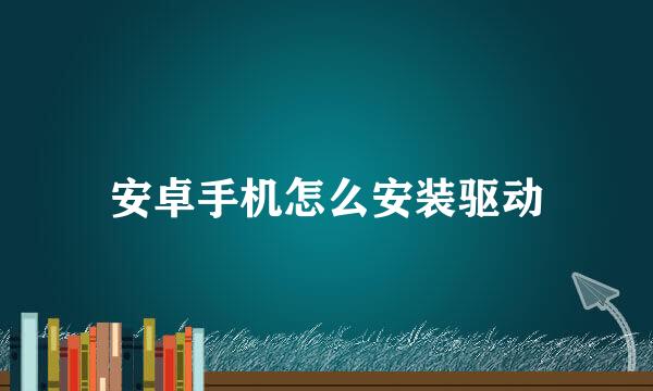安卓手机怎么安装驱动