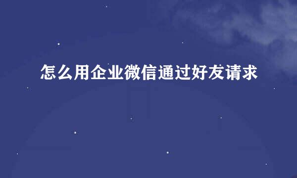 怎么用企业微信通过好友请求