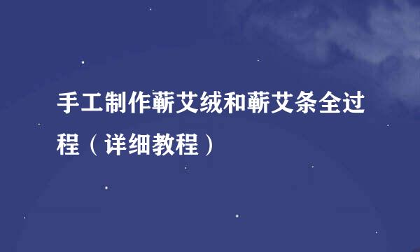 手工制作蕲艾绒和蕲艾条全过程（详细教程）