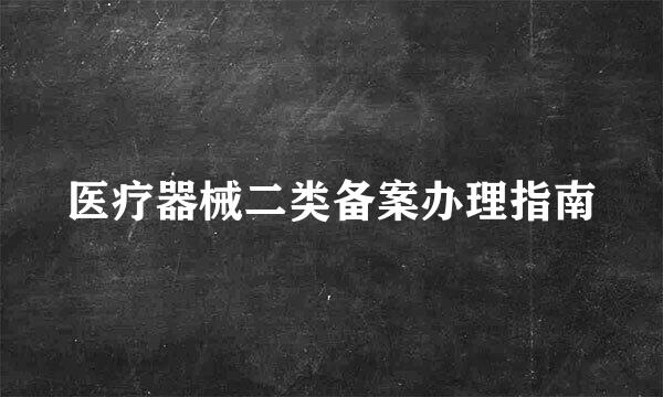 医疗器械二类备案办理指南