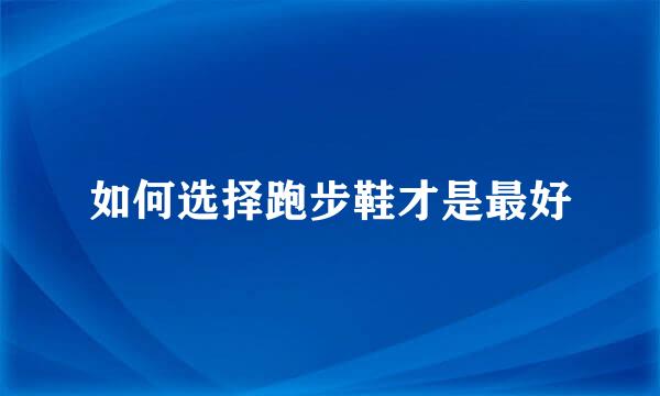 如何选择跑步鞋才是最好