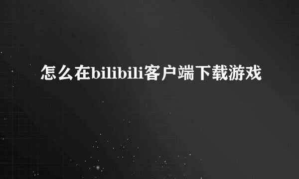 怎么在bilibili客户端下载游戏