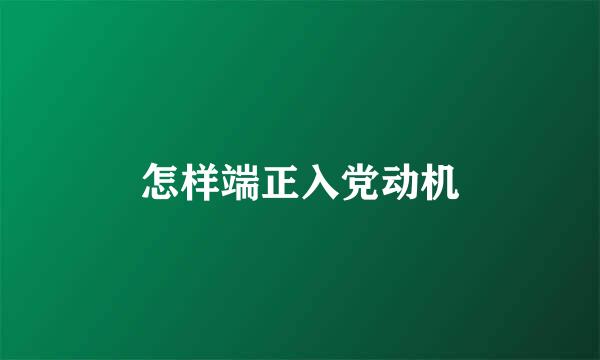 怎样端正入党动机