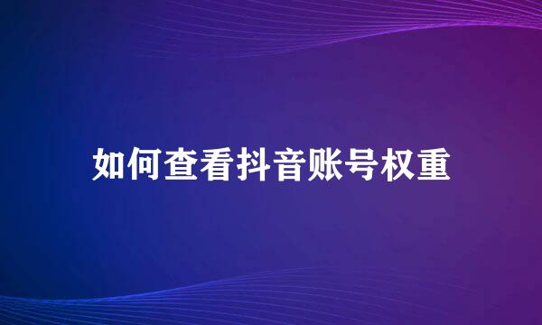 如何查看抖音账号权重