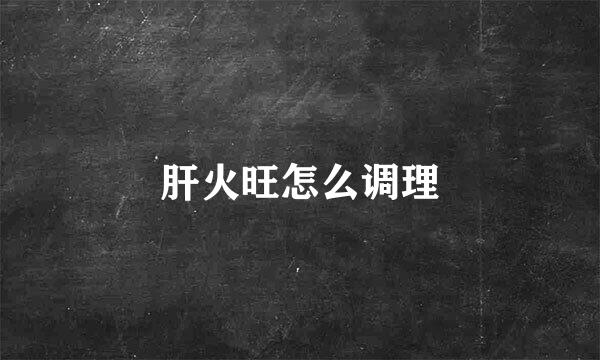 肝火旺怎么调理