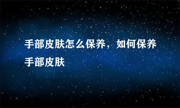 手部皮肤怎么保养，如何保养手部皮肤