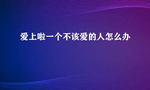 爱上啦一个不该爱的人怎么办