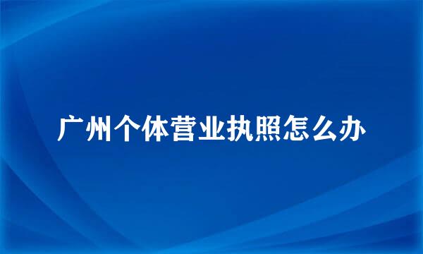 广州个体营业执照怎么办