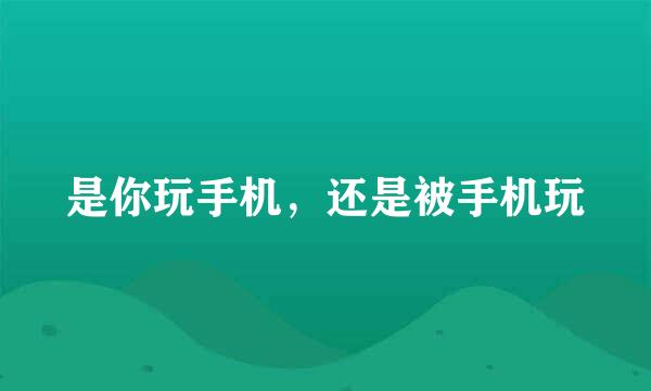是你玩手机，还是被手机玩