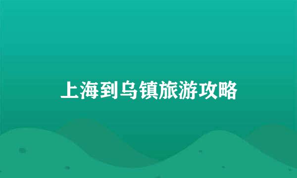 上海到乌镇旅游攻略