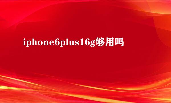 iphone6plus16g够用吗