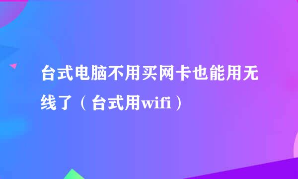 台式电脑不用买网卡也能用无线了（台式用wifi）