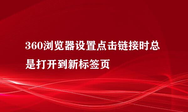 360浏览器设置点击链接时总是打开到新标签页