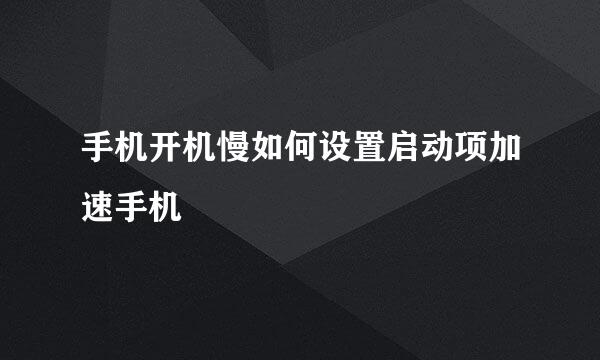 手机开机慢如何设置启动项加速手机