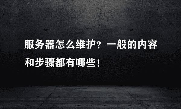服务器怎么维护？一般的内容和步骤都有哪些！