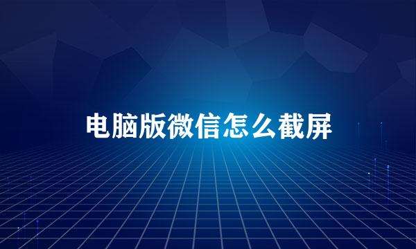 电脑版微信怎么截屏