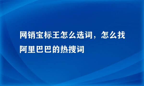 网销宝标王怎么选词，怎么找阿里巴巴的热搜词