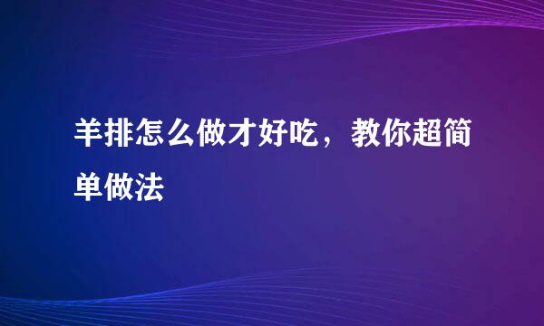 羊排怎么做才好吃，教你超简单做法