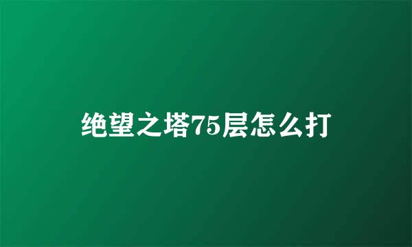 绝望之塔75层怎么打