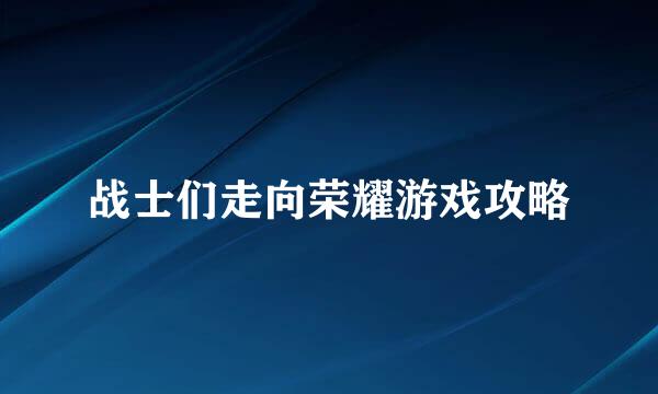 战士们走向荣耀游戏攻略