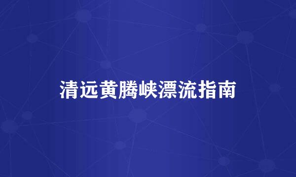 清远黄腾峡漂流指南
