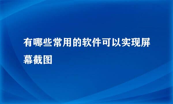 有哪些常用的软件可以实现屏幕截图