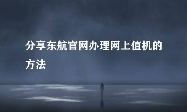 分享东航官网办理网上值机的方法