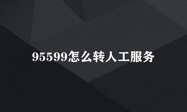 95599怎么转人工服务