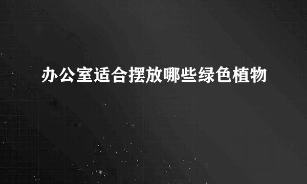 办公室适合摆放哪些绿色植物