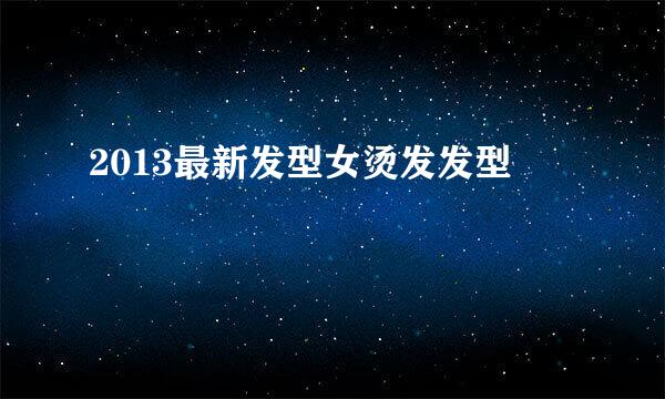 2013最新发型女烫发发型